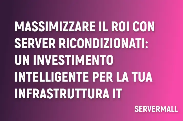 Massimizzare il ROI con Server Ricondizionati: un Investimento Intelligente per la Tua Infrastruttura IT
