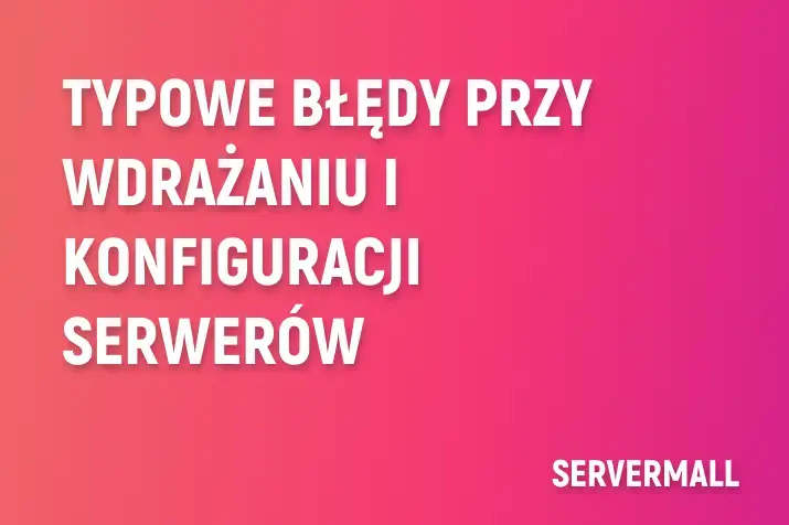 Typowe błędy przy wdrażaniu i konfiguracji serwerów