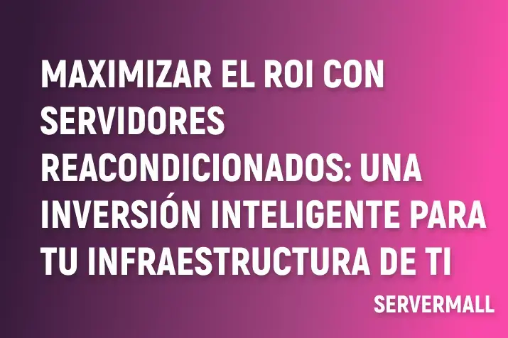 Maximizar el ROI con Servidores Reacondicionados: Una Inversión Inteligente para tu Infraestructura de TI