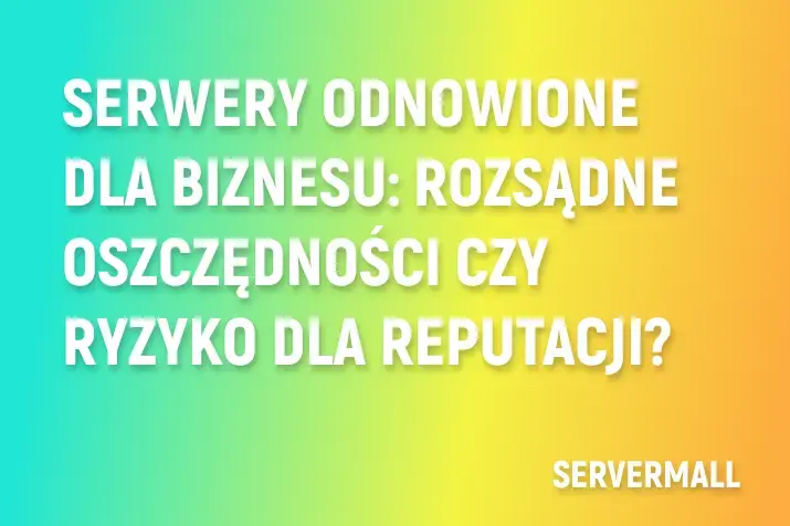 Serwery odnowione dla biznesu: rozsądne oszczędności czy ryzyko dla reputacji?