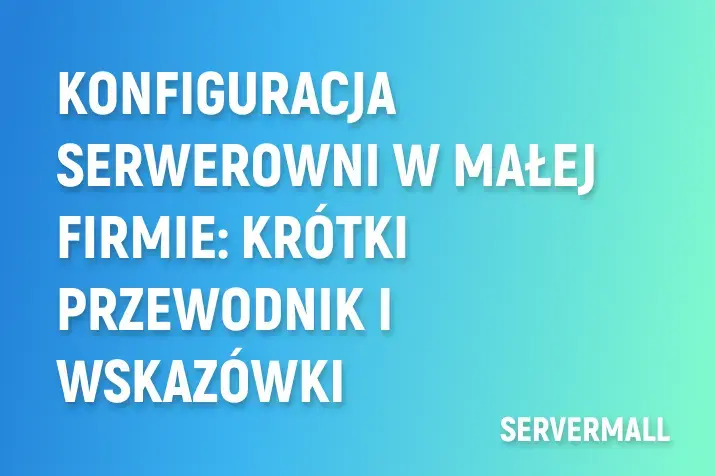 Konfiguracja serwerowni w małej firmie: krótki przewodnik i wskazówki